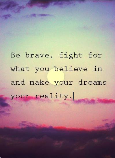 Be brave, fight for what you believe in, and make your dreams your reality