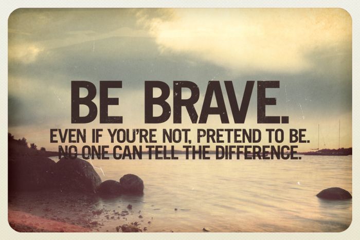 Be brave. Even if you're not, pretend to be. No one can tell the difference