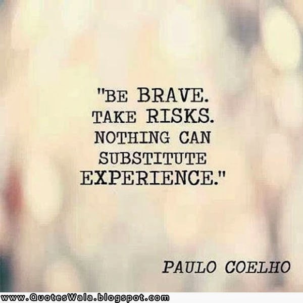 Be brave. Take risks. Nothing can substitute experience. Paulo Coelho