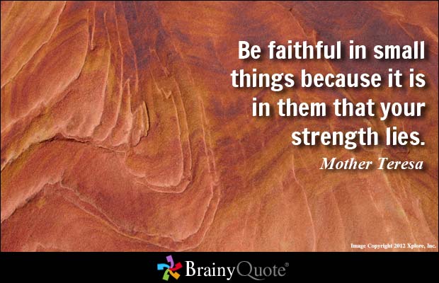 Be faithful in small things because it is in them that your strength lies. Mother Teresa