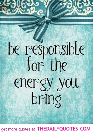 Be responsible for the energy you bring