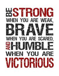 Be strong when you are weak. Be brave when you are scared. Be humble when you are victorious