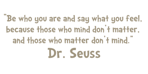Be who you are and say what you feel, because those who mind don't matter, and those who matter don't mind. Dr. Seuss