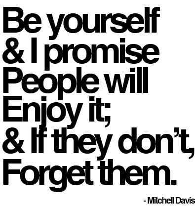 Be yourself and i promise people will enjoy it, and if they don't, forget them. Mitchell Davis
