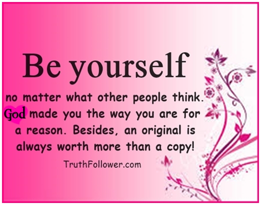 Be yourself no matter what other people think. God made you the way you are for a reason. Besides, an original is always worth more than a copy