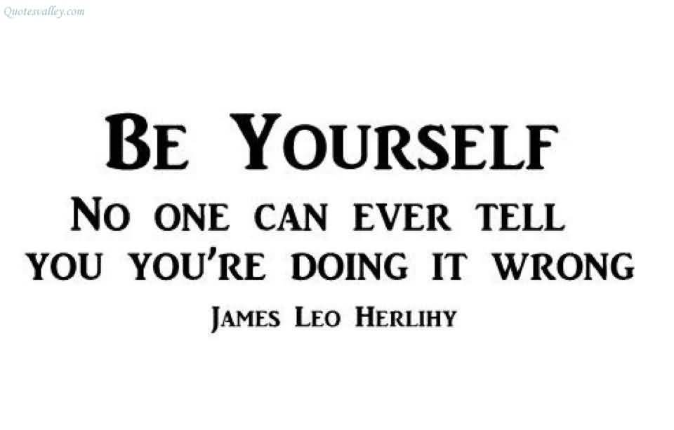 Be yourself, no one can ever tell you you're doing it wrong. James Leo Herlihy