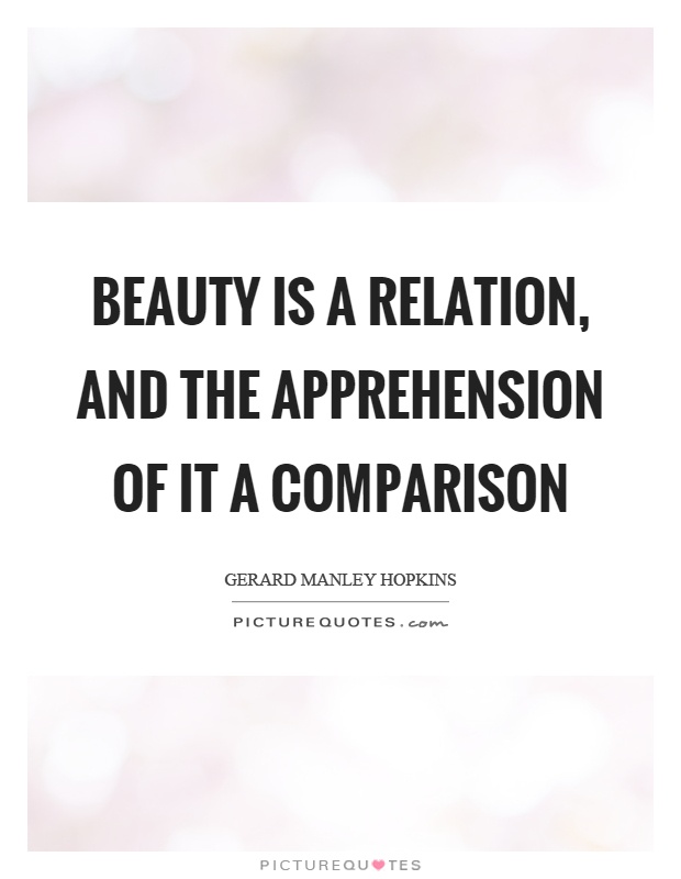 Beauty is a relation, and the apprehension of it a comparison. Gerard Manley Hopkins