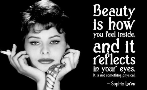 Beauty is how you feel inside, and it reflects in your eyes. It is not something physical. Sophia Loren