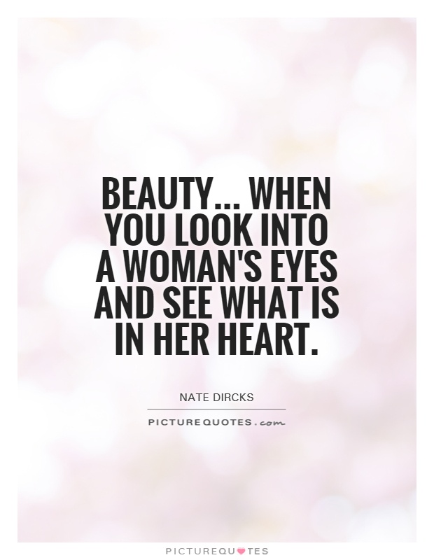 Beauty... When you look into a woman's eyes and see what is in her heart. Nate Dircks