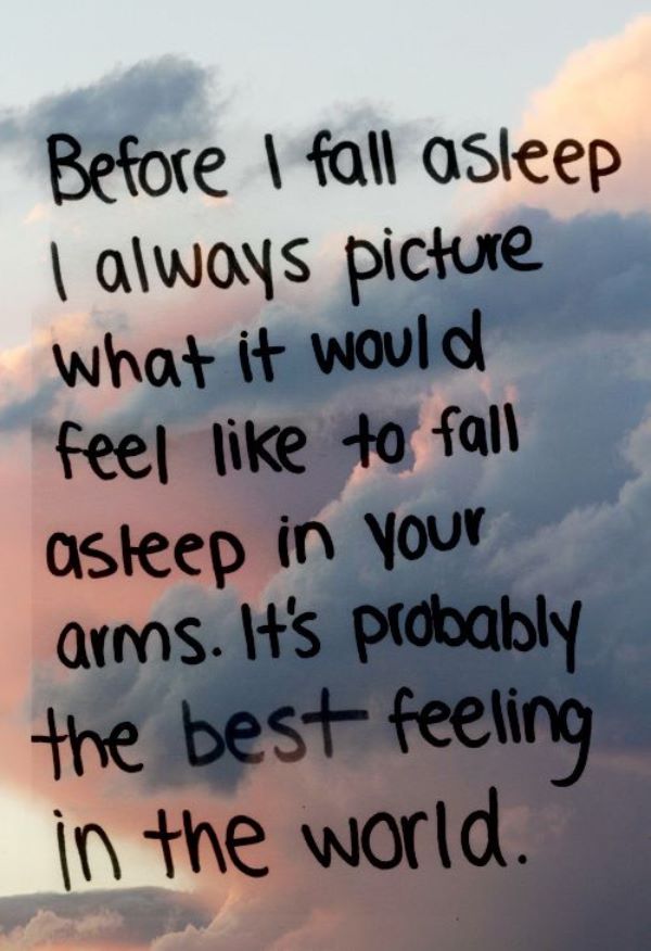 Before I fall asleep I always picture what it would feel like to fall asleep in your arms. It's probably the best feeling in the world