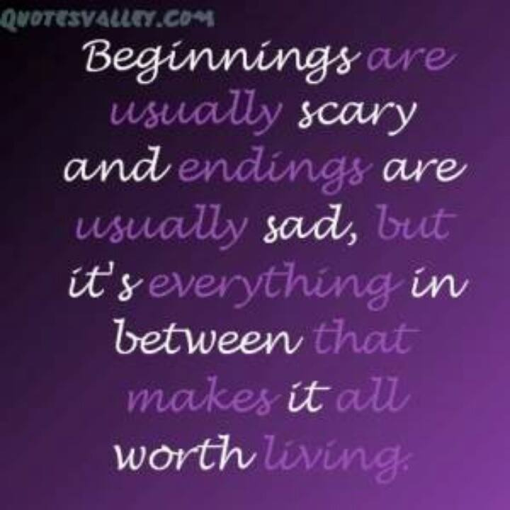 Beginnings are usually scary, and endings are usually sad, but its everything in between that makes it all worth living