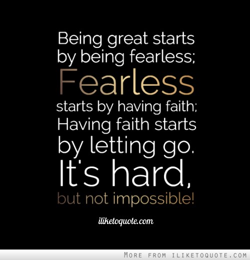 Being great starts by being fearless; Fearless starts by having faith; Having faith starts by letting go. It's hard, but not impossible