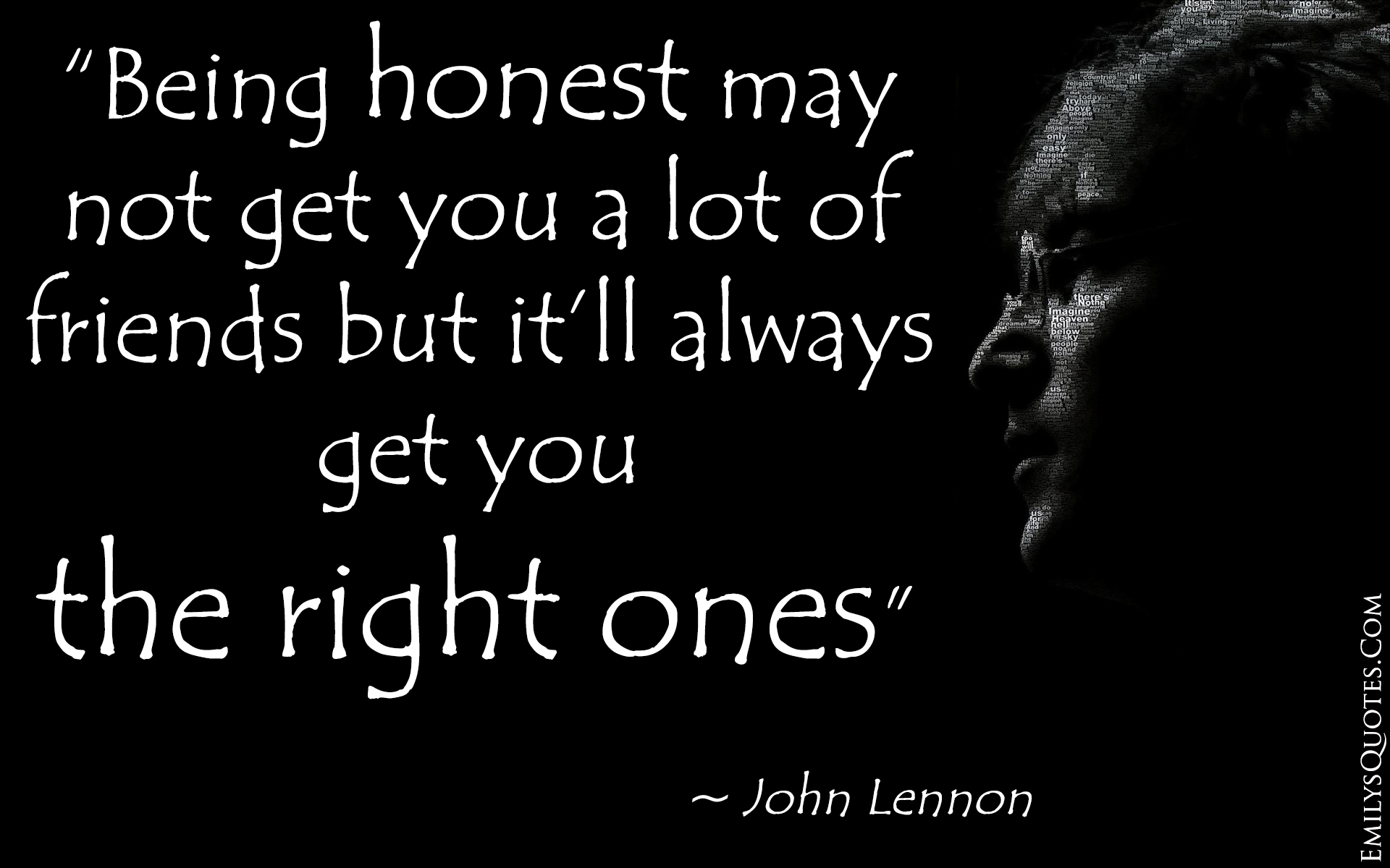 Being honest may not get you a lot of friends, but it'll always get you the right ones. John Lennon