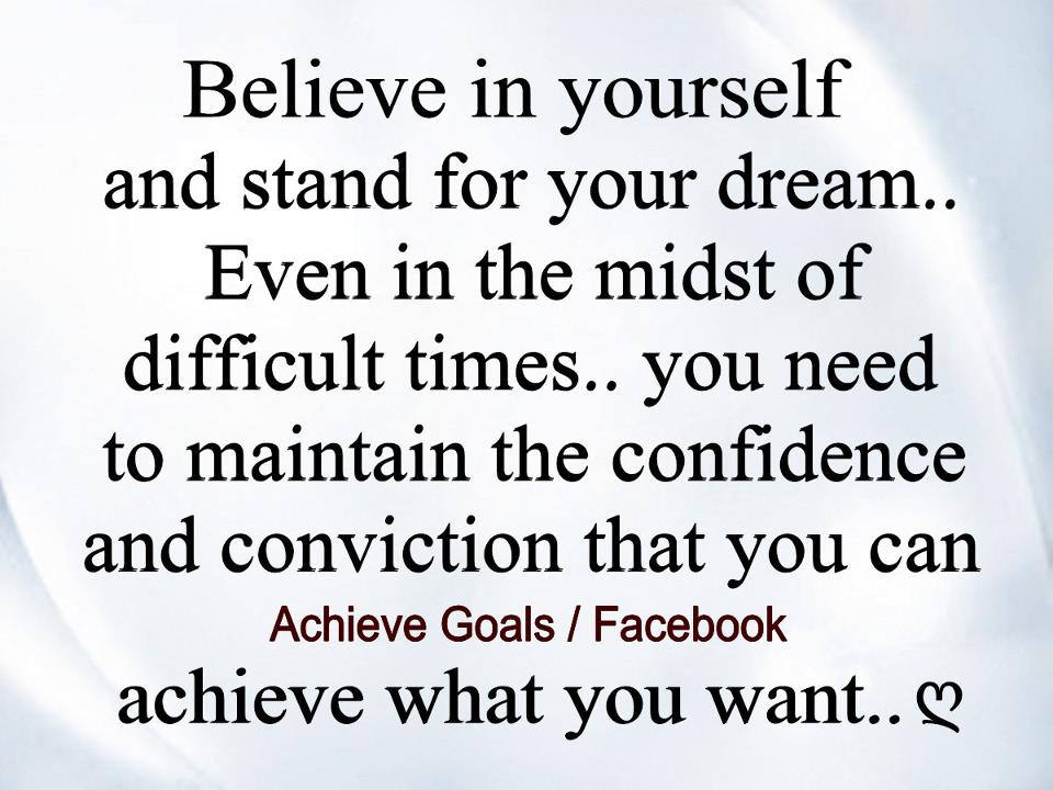 Believe in yourself and stand for your dream… Even in the midst of difficult times…you need to maintain confidence and conviction that you can...