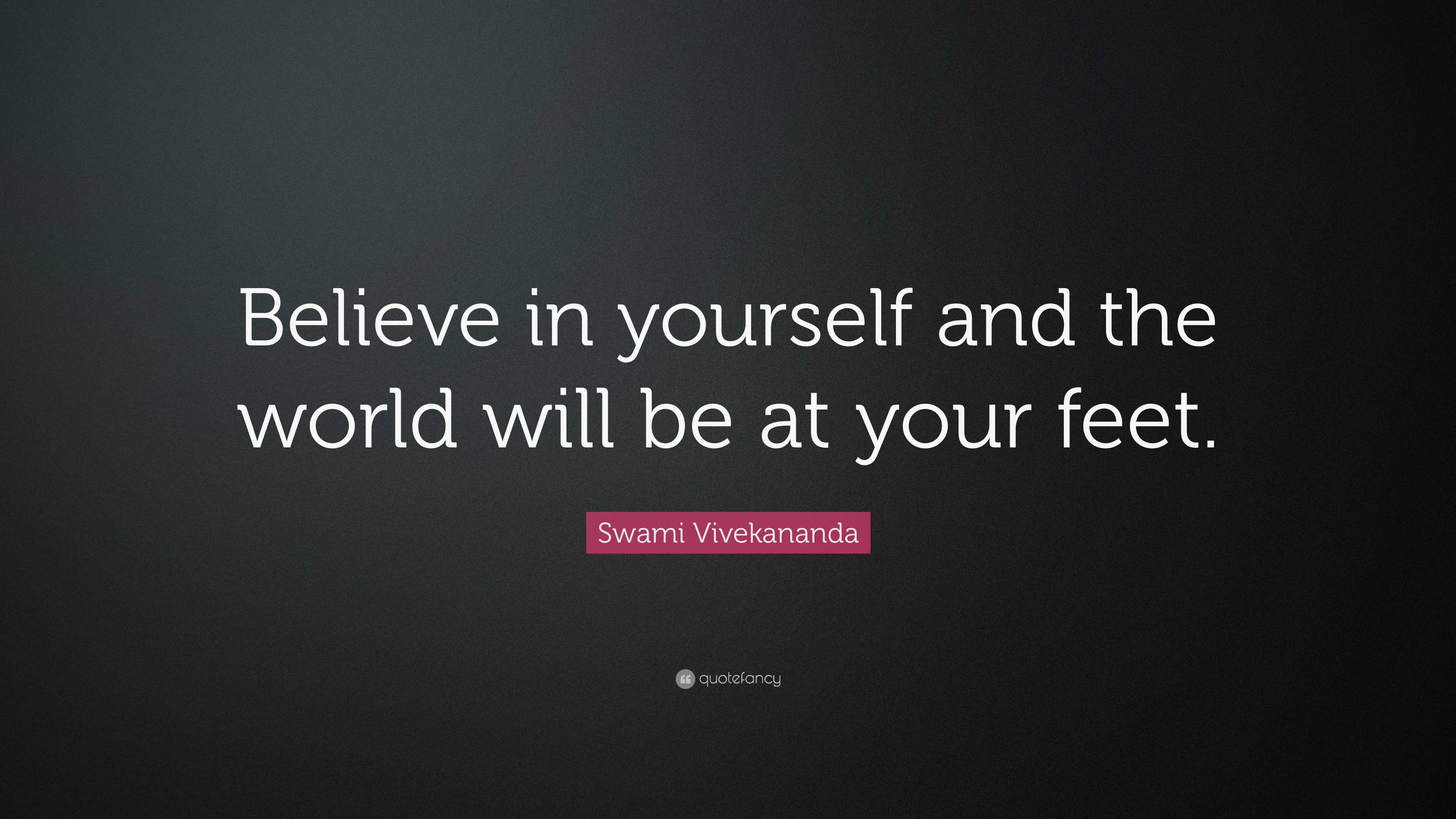 Believe in yourself and the world will be at your feet. Swami Vivekananda