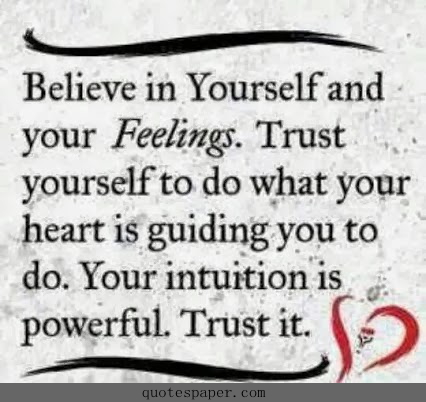 Believe in yourself and your feelings. Trust yourself to do what your heart is guiding you to do. Your intuition is powerful. Trust it.