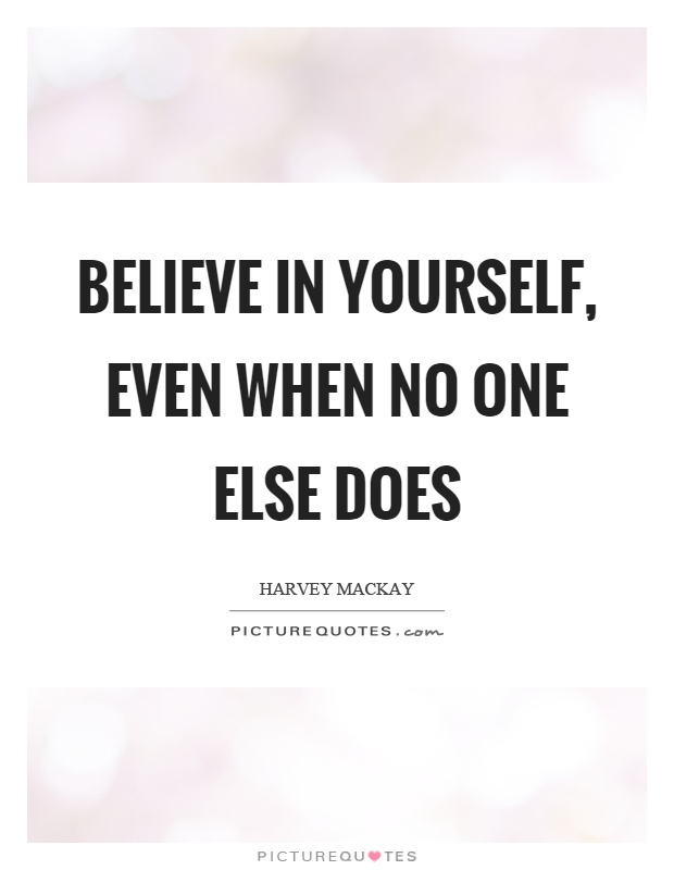 Believe in yourself, even when no one else does. Harvey Mackay