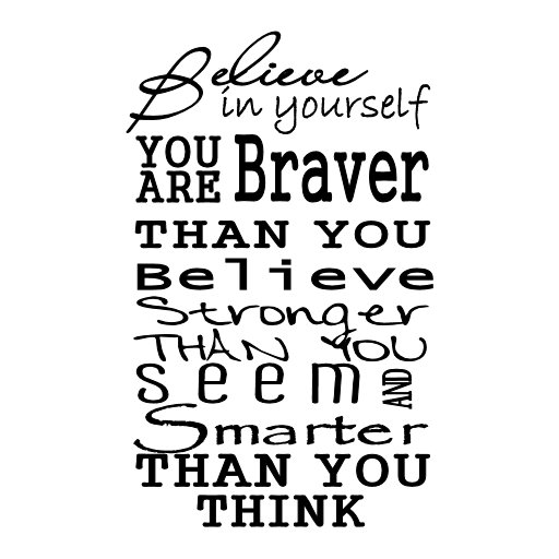 Believe in yourself. You're braver than you believe, and stronger than you seem, and smarter than you think.
