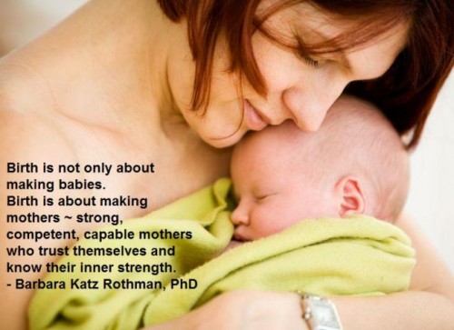 Birth is about making mothers--strong, competent, capable mothers who trust themselves and know their inner strength. Barbara Katz Rothman