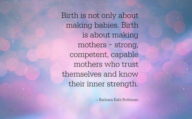 Birth is not only about making babies. It's about making mothers~ strong, competent, capable mothers who trust themselves and believe in their inner strength. Barbara Katz Rothman