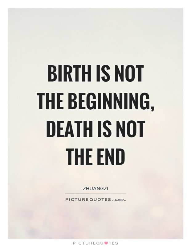 Birth is not the beginning, death is not the end. Zhuangzi