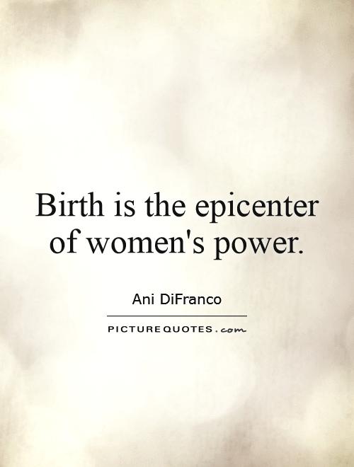 Birth is the epicenter of women's power. Ani DiFranco
