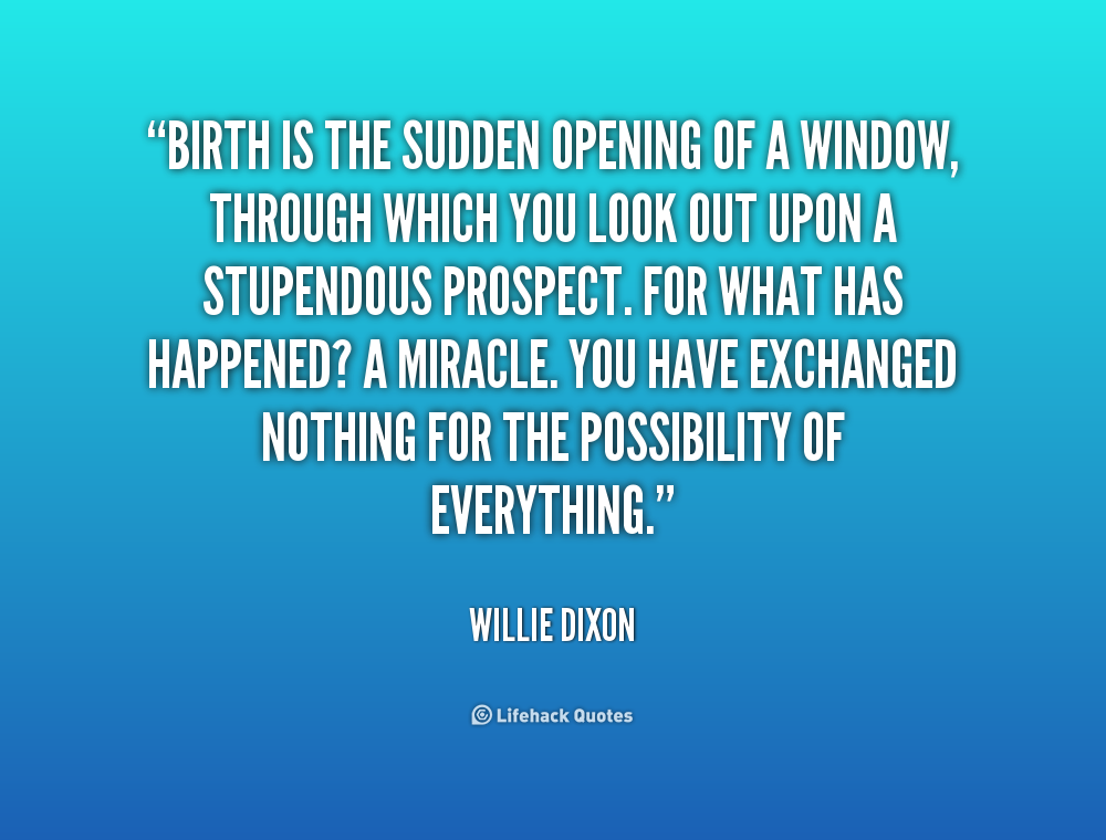 Birth is the sudden opening of a window, through which you look out upon a stupendous prospect. For what has happened1 A miracle. You have exchanged.... Willie Dixon