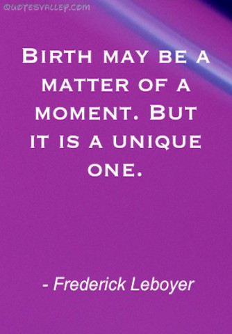 Birth may be a matter of a moment. But it is a unique one. Frederick Leboyer