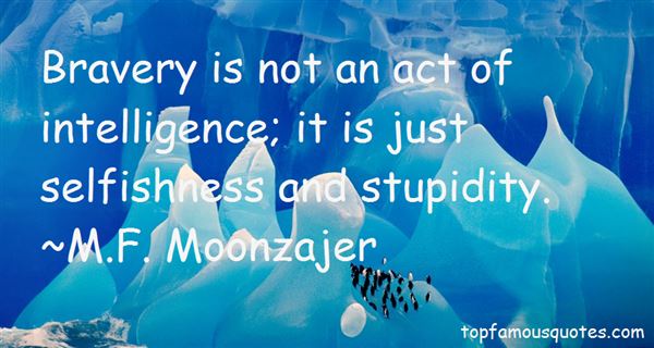 Bravery is not an act of intelligence; it is just selfishness and stupidity. M.F. Moonzajer