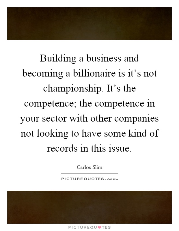 Building a business and becoming a billionaire is it's not championship. It's the competence; the competence in your sector with other... Carlos Slim