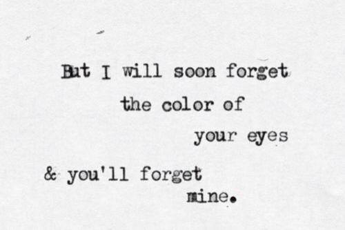 But I will soon forget the color of your eyes. And you'll forget mine