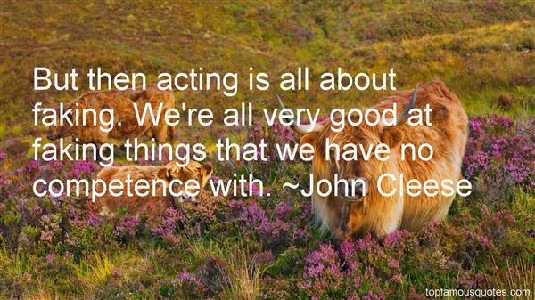 But then acting is all about faking. We're all very good at faking things that we have no competence with. John Cleese