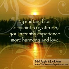 By shifting from complaint into gratitude, you instantly experience more harmony and love