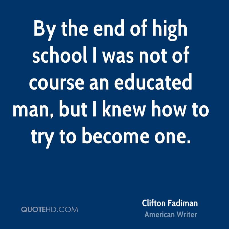 By the end of high school I was not of course an educated man, but I knew how to try to become one. Clifton Fadiman