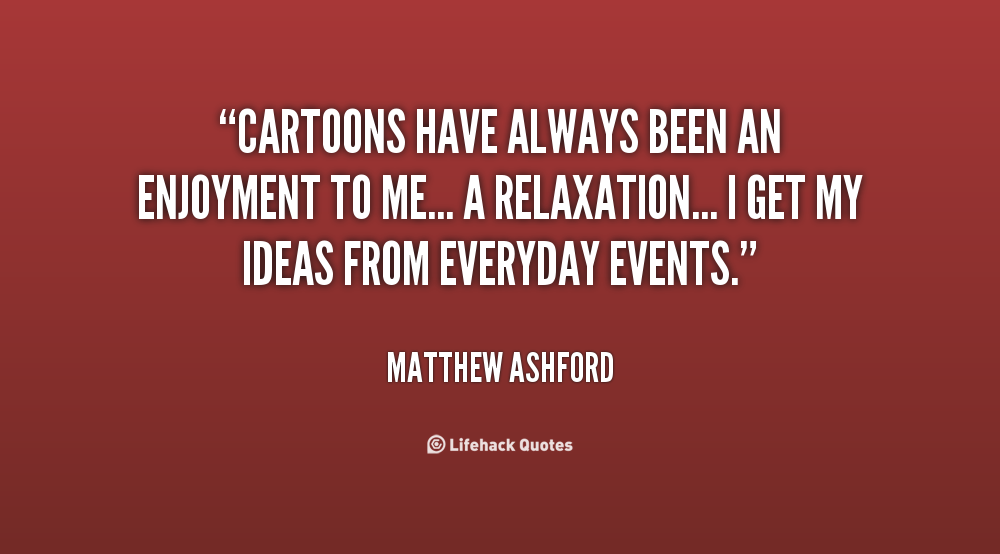 Cartoons have always been an enjoyment to me... a relaxation... I get my ideas from everyday events. Matthew Ashford