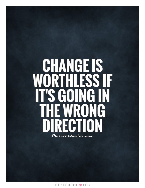 Change is worthless if it's going in the wrong direction