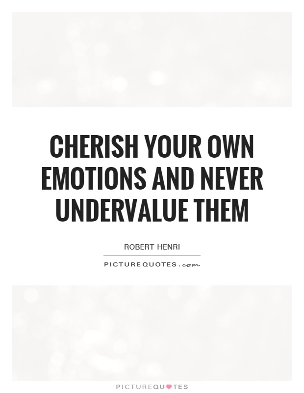 Cherish your own emotions and never undervalue them. Robert Henri