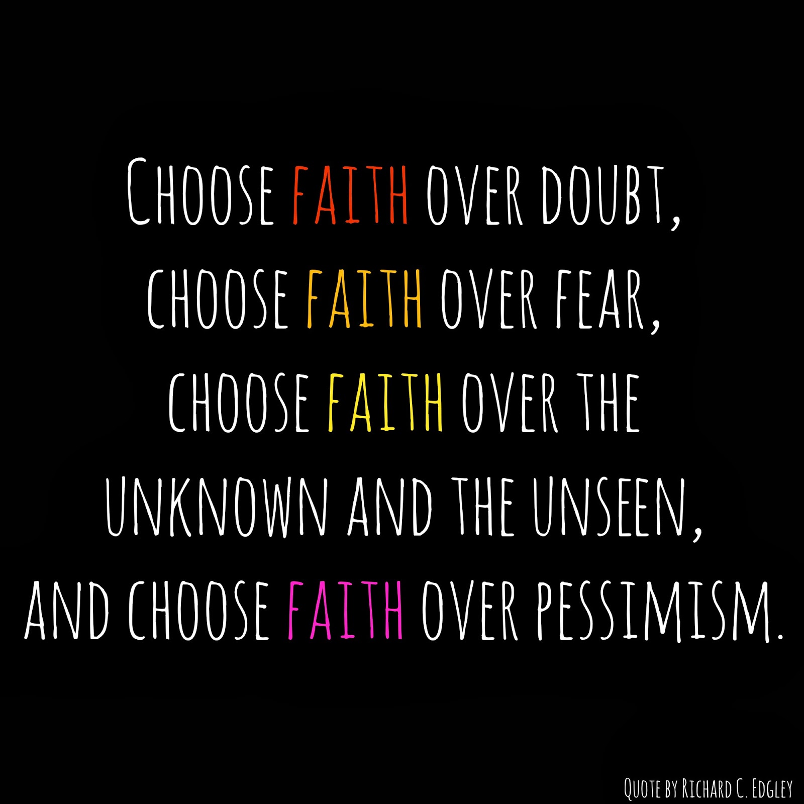Choose faith over doubt, choose faith over fear, choose faith over the unknown and the unseen, and choose faith over pessimism