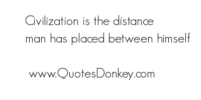 Civilization Is The Distance Man Has Placed Between Himself