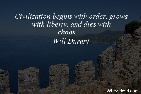 Civilization begins with order, grows with liberty and dies with chaos. Will Durant