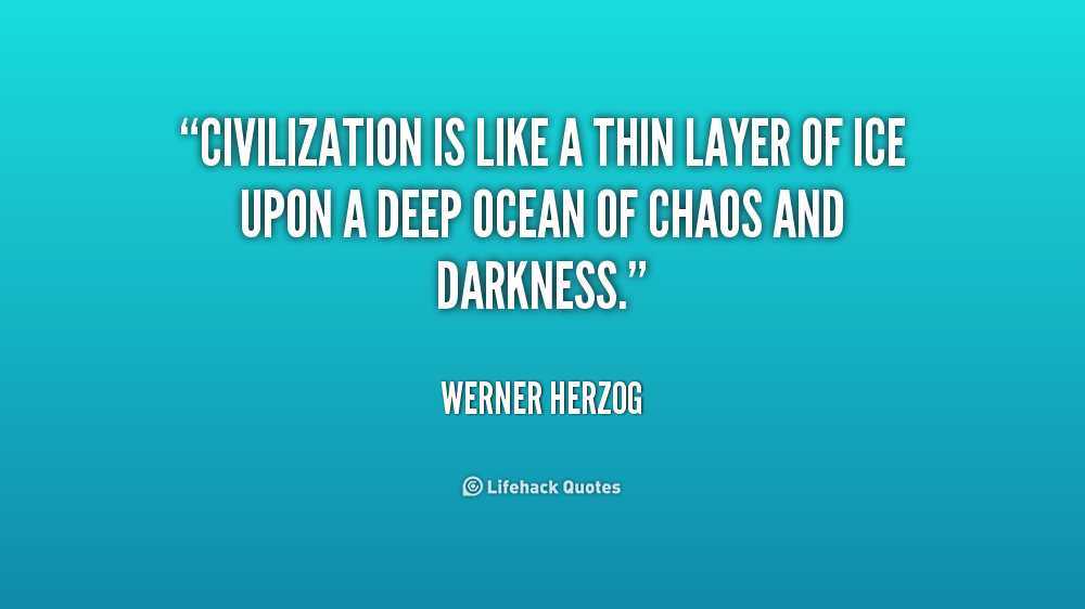Civilization is like a thin layer of ice upon a deep ocean of chaos and darkness. Werner Herzog