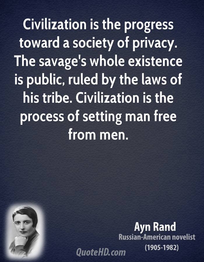 Civilization is the progress toward a society of privacy. The savage's whole existence is public, ruled by the laws  ... Ayn Rand