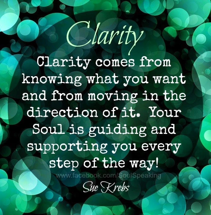 Clarity comes from knowing what you want and moving in the direction of it. Your soul is guiding and supporting you every step of the way. Sue Krebs