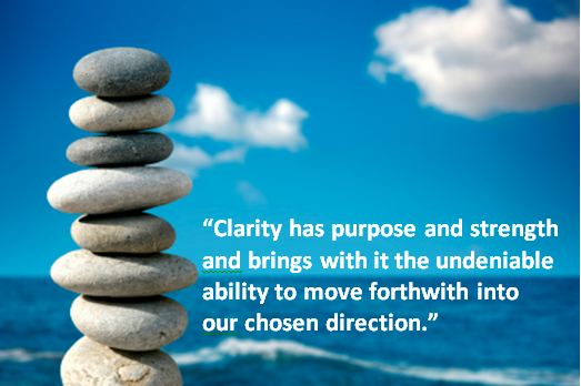 Clarity has Purpose and stregth and bring with it the undeniable ability to move forthwith into our chosen direction