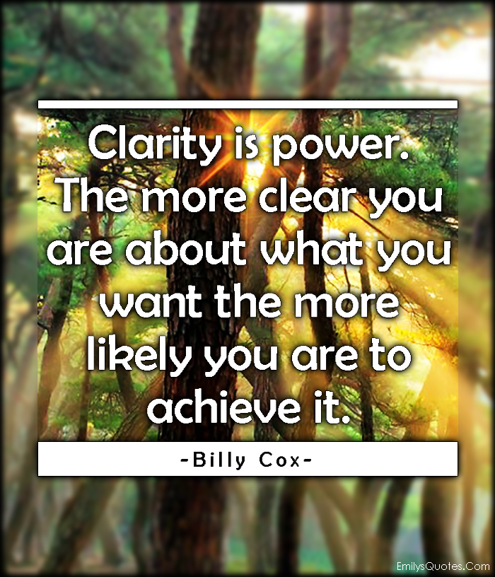 Clarity is power. The more clear you are about what you want the more likely you are to achieve it. Billy Cox