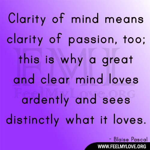 Clarity of mind means clarity of passion, too; this is why a great and clear mind loves ardently and sees distinctly what it loves. Blaise Pascal