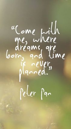 Come with me, where dreams are born, and time is never planned. Peter Pan