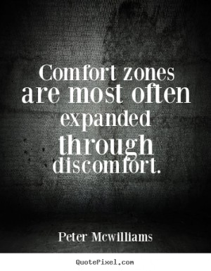 Comfort zones are most often expanded through discomfort. Peter McWilliams