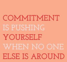 Commitment is pushing yourself when no one else is around