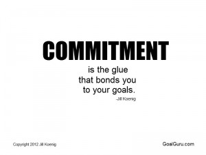 Commitment is the glue that bonds you to your goals. Jill Koenig